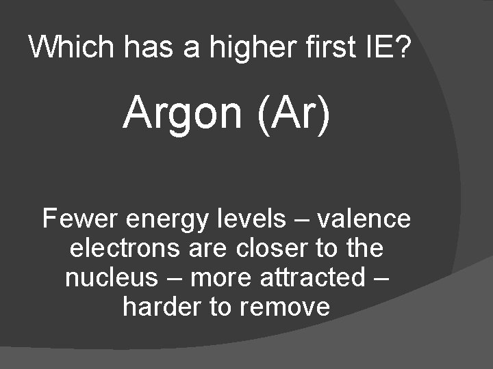 Which has a higher first IE? Argon (Ar) Fewer energy levels – valence electrons