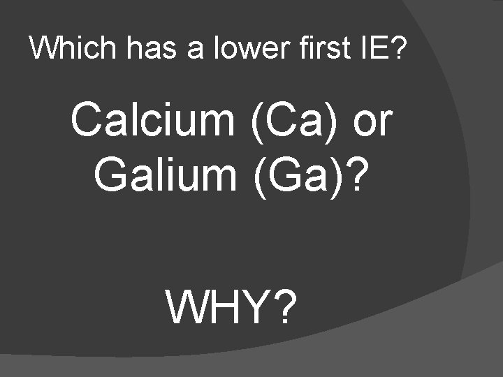 Which has a lower first IE? Calcium (Ca) or Galium (Ga)? WHY? 