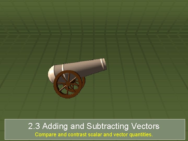 2. 3 Adding and Subtracting Vectors Compare and contrast scalar and vector quantities. 