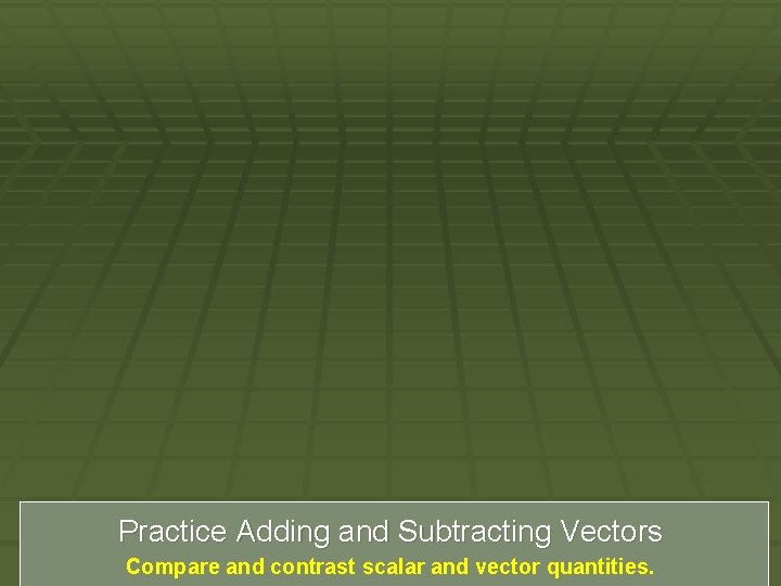 Practice Adding and Subtracting Vectors Compare and contrast scalar and vector quantities. 