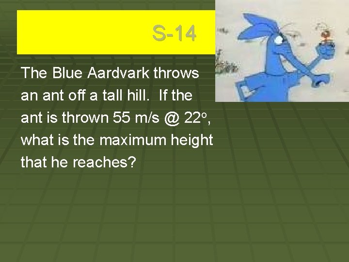 S-14 The Blue Aardvark throws an ant off a tall hill. If the ant