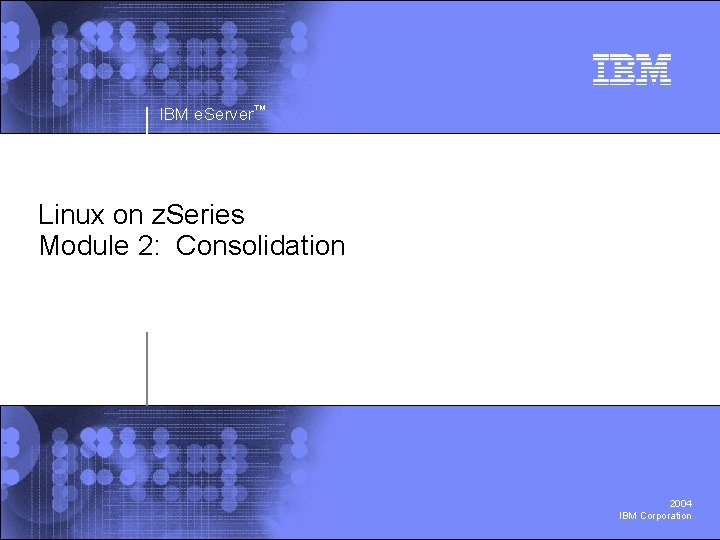 IBM e. Server™ Linux on z. Series Module 2: Consolidation 2004 IBM Corporation 