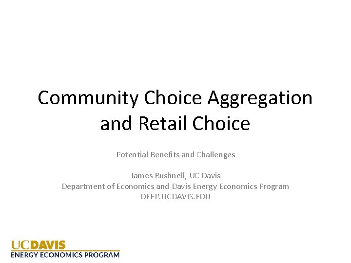 Community Choice Aggregation and Retail Choice Potential Benefits and Challenges James Bushnell, UC Davis