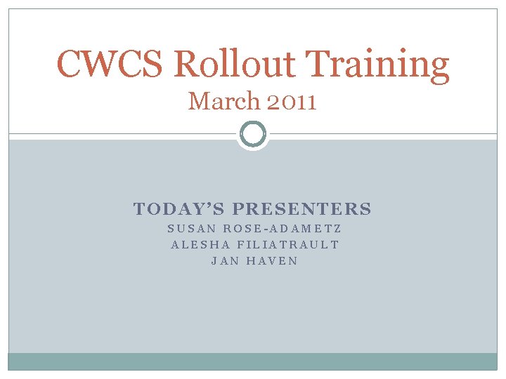 CWCS Rollout Training March 2011 TODAY’S PRESENTERS SUSAN ROSE-ADAMETZ ALESHA FILIATRAULT JAN HAVEN 