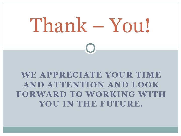 Thank – You! WE APPRECIATE YOUR TIME AND ATTENTION AND LOOK FORWARD TO WORKING