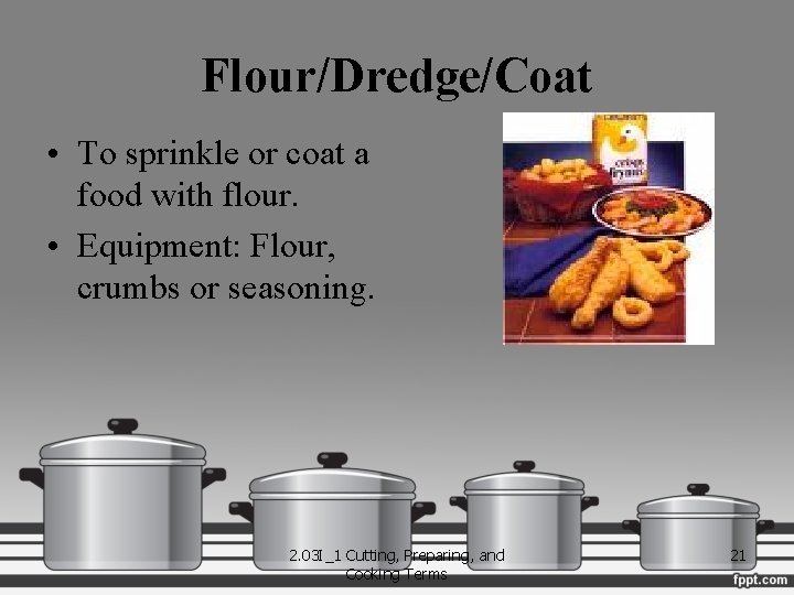 Flour/Dredge/Coat • To sprinkle or coat a food with flour. • Equipment: Flour, crumbs