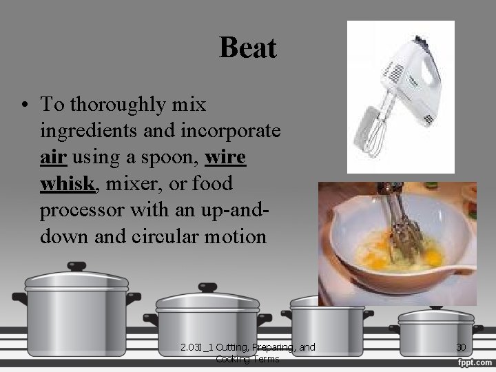 Beat • To thoroughly mix ingredients and incorporate air using a spoon, wire whisk,