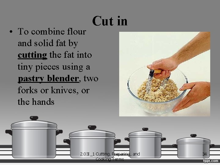 Cut in • To combine flour and solid fat by cutting the fat into