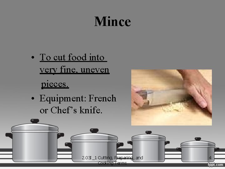 Mince • To cut food into very fine, uneven pieces. • Equipment: French or