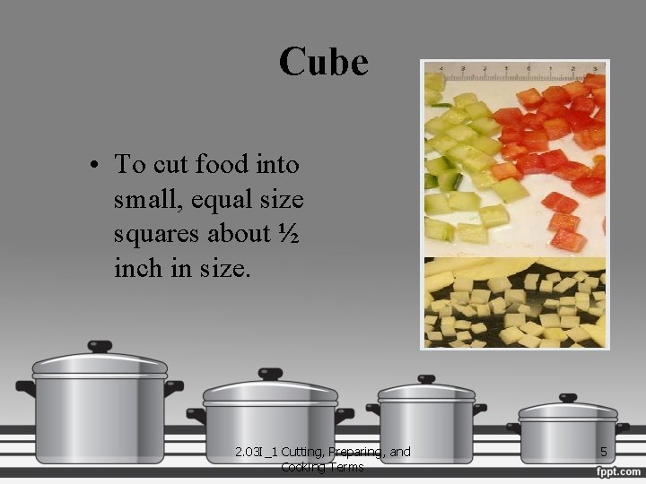 Cube • To cut food into small, equal size squares about ½ inch in