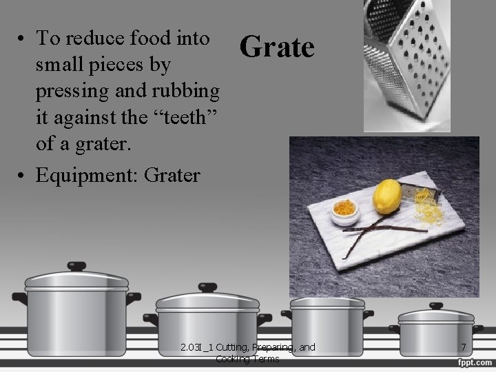  • To reduce food into small pieces by pressing and rubbing it against