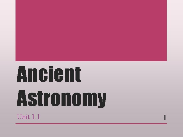 Ancient Astronomy Unit 1. 1 1 