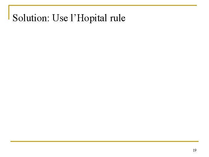 Solution: Use l’Hopital rule 19 
