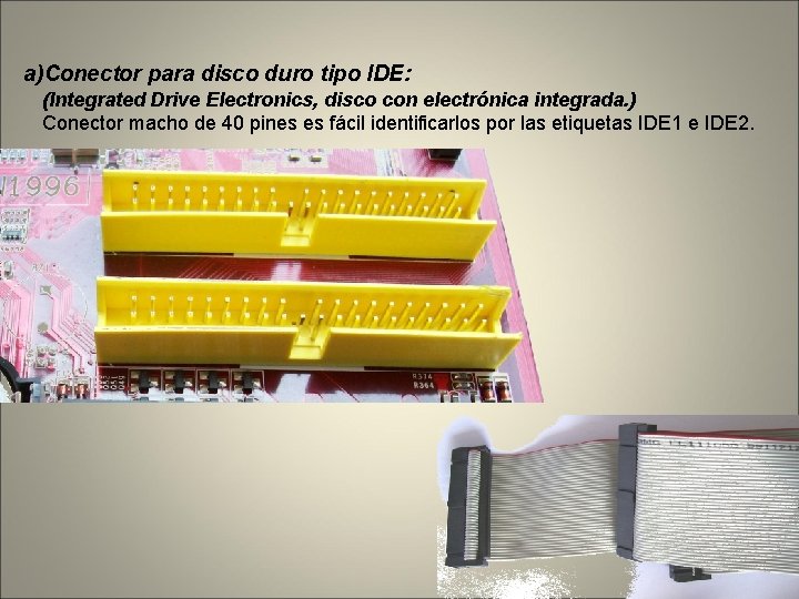 a)Conector para disco duro tipo IDE: (Integrated Drive Electronics, disco con electrónica integrada. )