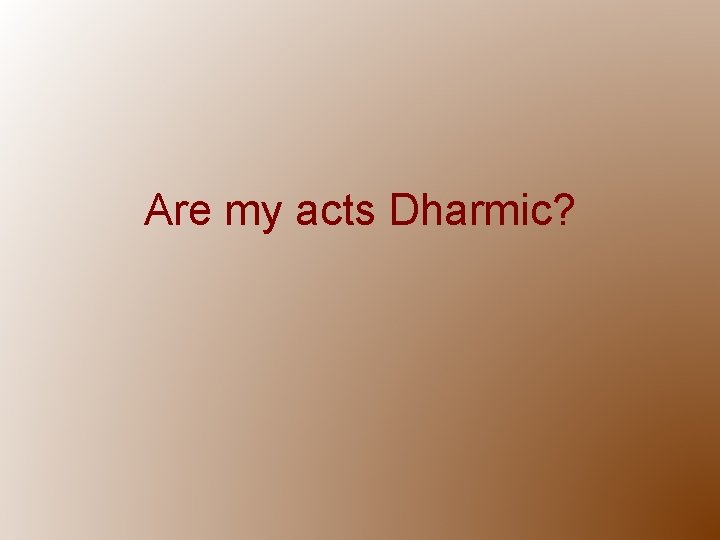 Are my acts Dharmic? 