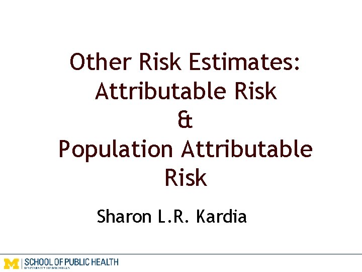 Other Risk Estimates: Attributable Risk & Population Attributable Risk Sharon L. R. Kardia 