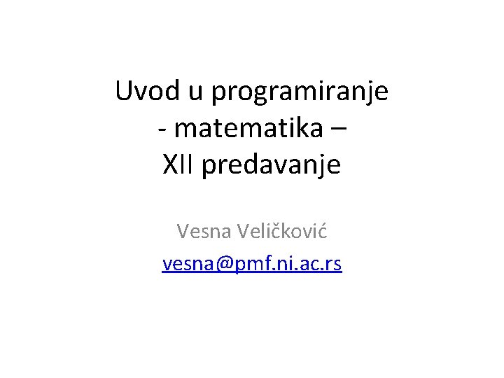 Uvod u programiranje - matematika – XII predavanje Vesna Veličković vesna@pmf. ni. ac. rs