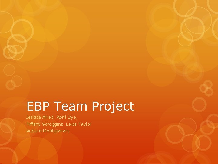 EBP Team Project Jessica Alred, April Dye, Tiffany Scroggins, Leisa Taylor Auburn Montgomery 