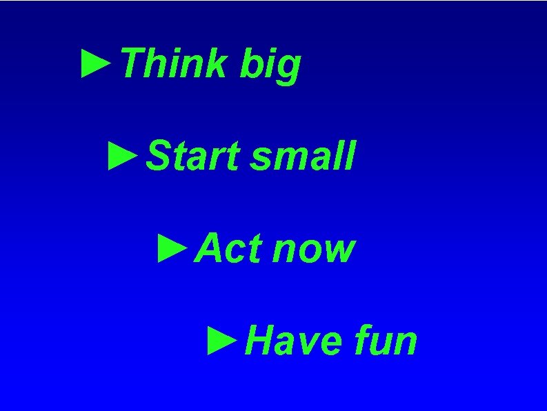 ►Think big ►Start small ►Act now ►Have fun 