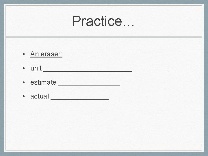 Practice… • An eraser: • unit ____________ • estimate ________ • actual ________ 