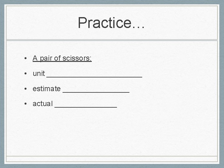 Practice… • A pair of scissors: • unit ____________ • estimate ________ • actual