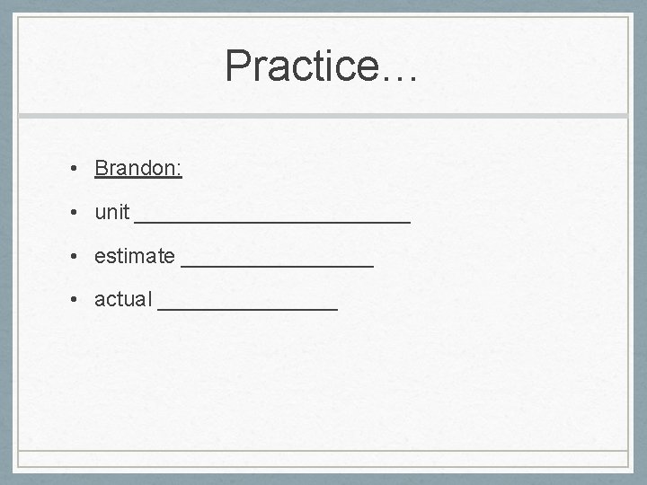 Practice… • Brandon: • unit ____________ • estimate ________ • actual ________ 