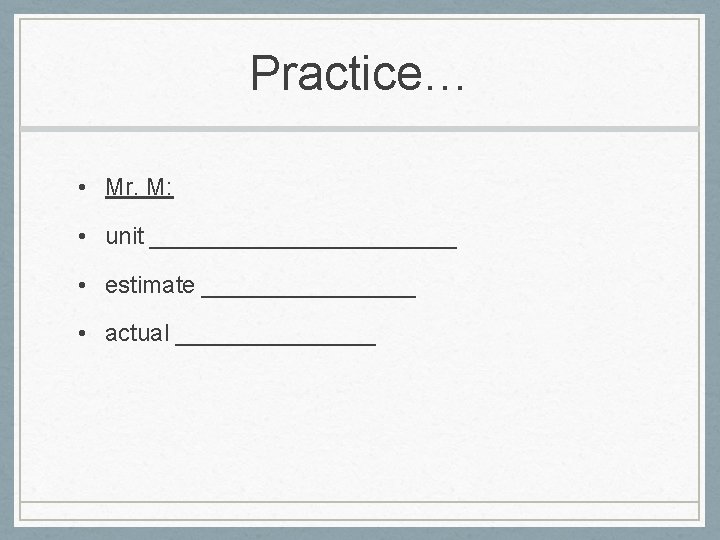 Practice… • Mr. M: • unit ____________ • estimate ________ • actual ________ 