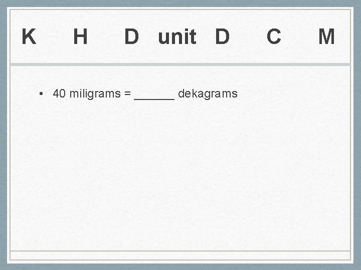 K H D unit D C M • 40 miligrams = ______ dekagrams 