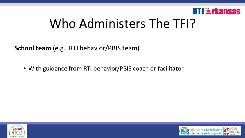 Who Administers The TFI? School team (e. g. , RTI behavior/PBIS team) • With