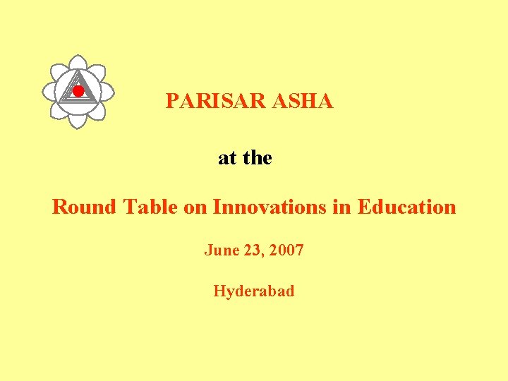 PARISAR ASHA at the Round Table on Innovations in Education June 23, 2007 Hyderabad