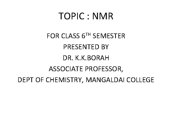 TOPIC : NMR FOR CLASS 6 TH SEMESTER PRESENTED BY DR. K. K. BORAH