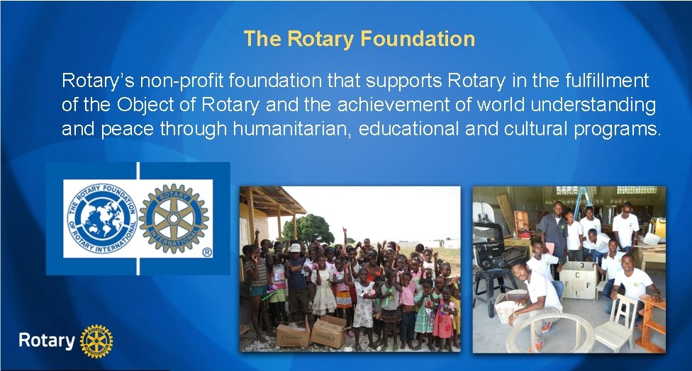 The Rotary Foundation Rotary’s non-profit foundation that supports Rotary in the fulfillment of the