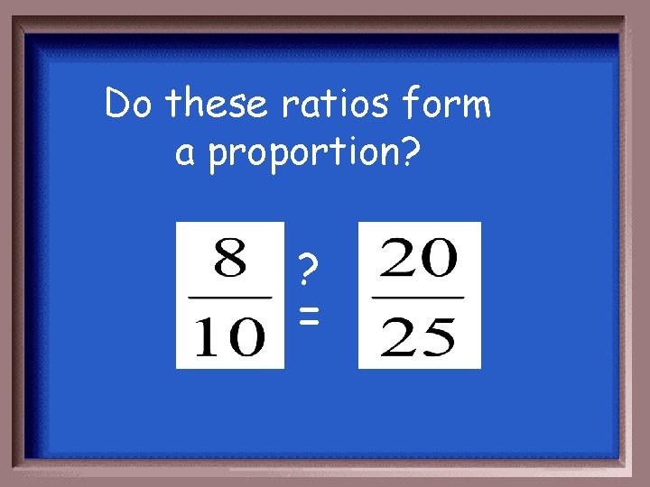 Do these ratios form a proportion? ? = 
