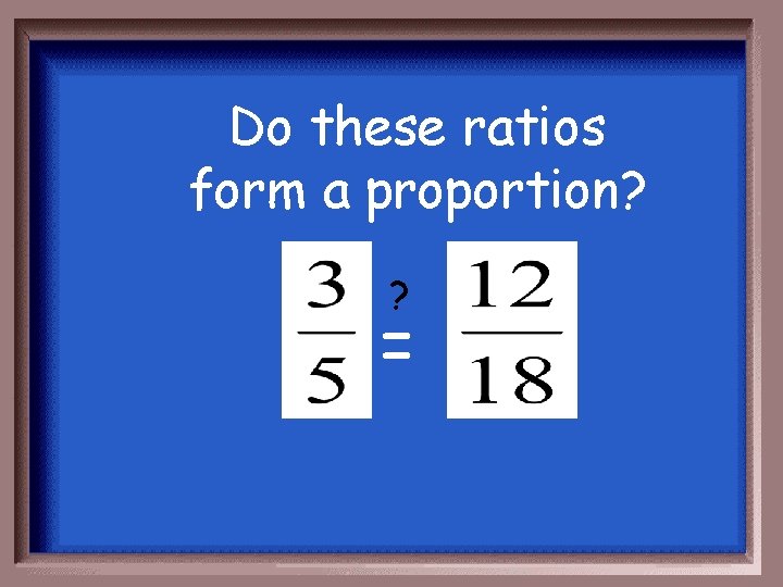 Do these ratios form a proportion? ? = 