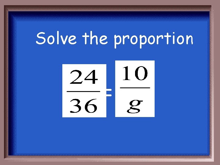 Solve the proportion = 