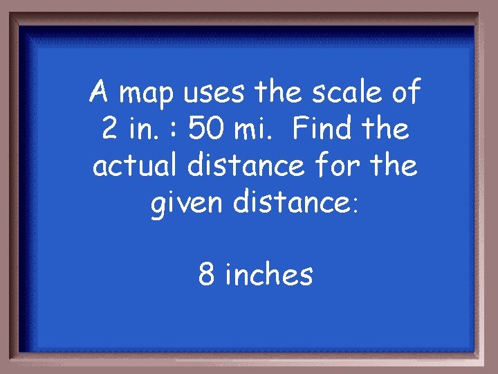 A map uses the scale of 2 in. : 50 mi. Find the actual