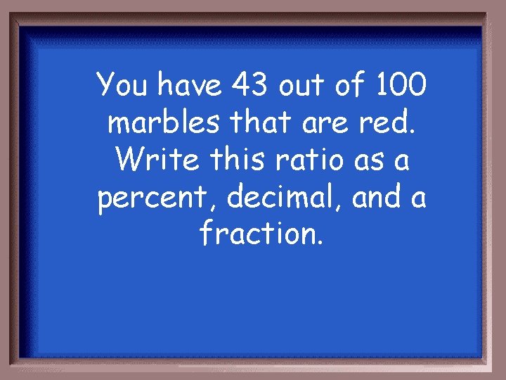 You have 43 out of 100 marbles that are red. Write this ratio as