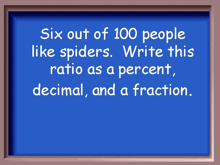 Six out of 100 people like spiders. Write this ratio as a percent, decimal,