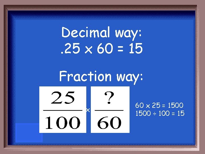 Decimal way: . 25 x 60 = 15 Fraction way: x 60 x 25