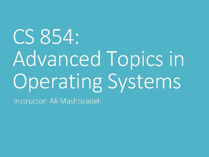 CS 854: Advanced Topics in Operating Systems Instructor: Ali Mashtizadeh CS 854: Advanced Topics in Operating Systems Instructor: Ali Mashtizadeh