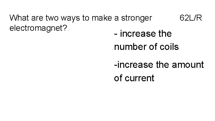 What are two ways to make a stronger electromagnet? 62 L/R - increase the
