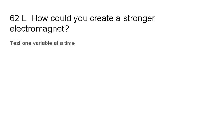 62 L How could you create a stronger electromagnet? Test one variable at a
