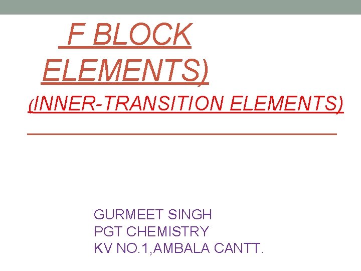 F BLOCK ELEMENTS) (INNER-TRANSITION ELEMENTS) GURMEET SINGH PGT CHEMISTRY KV NO. 1, AMBALA CANTT.