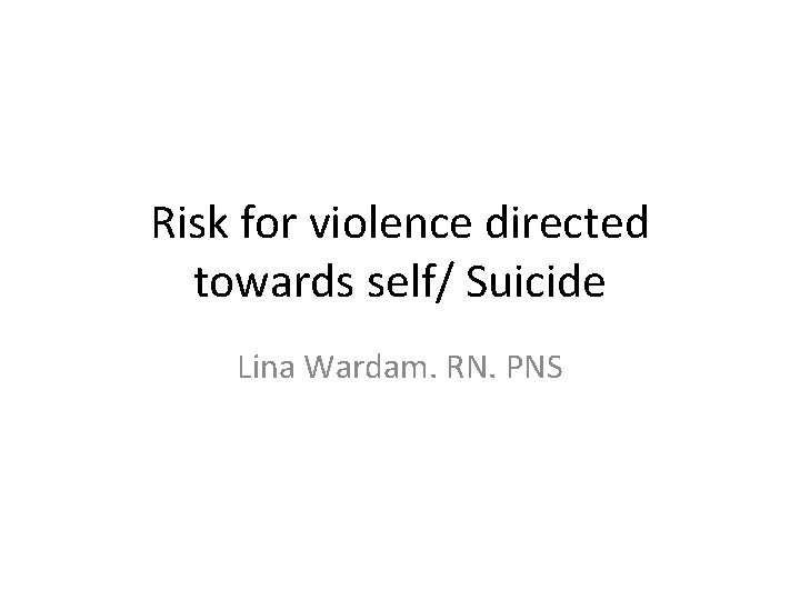 Risk for violence directed towards self/ Suicide Lina Wardam. RN. PNS 