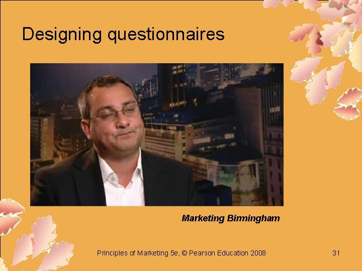 Designing questionnaires Marketing Birmingham Principles of Marketing 5 e, © Pearson Education 2008 31