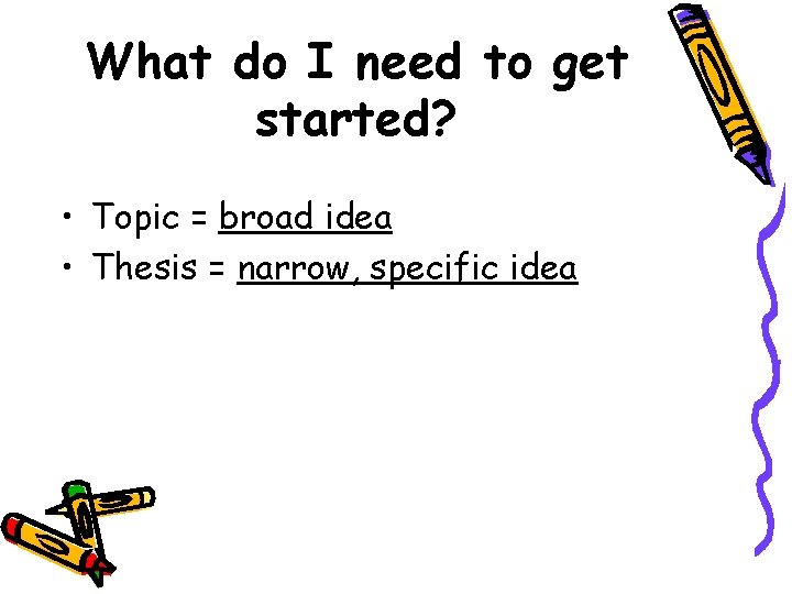 What do I need to get started? • Topic = broad idea • Thesis