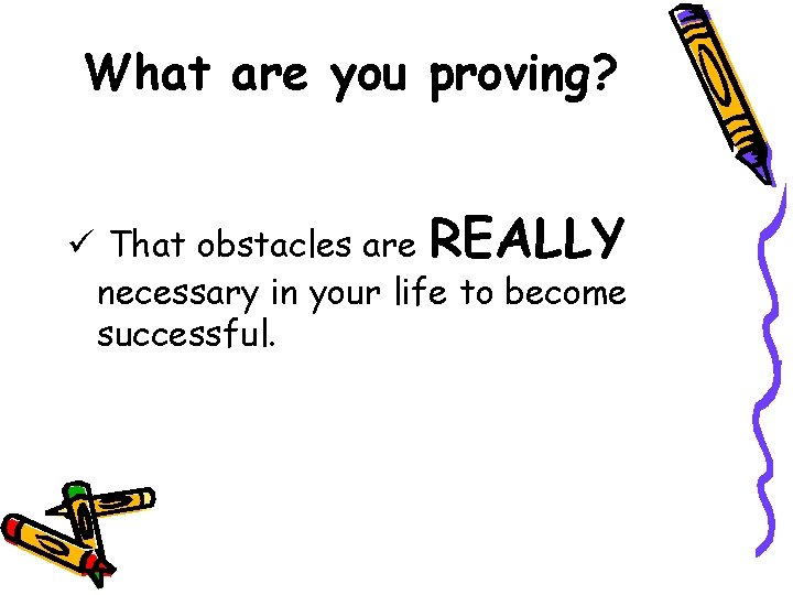 What are you proving? ü That obstacles are REALLY necessary in your life to