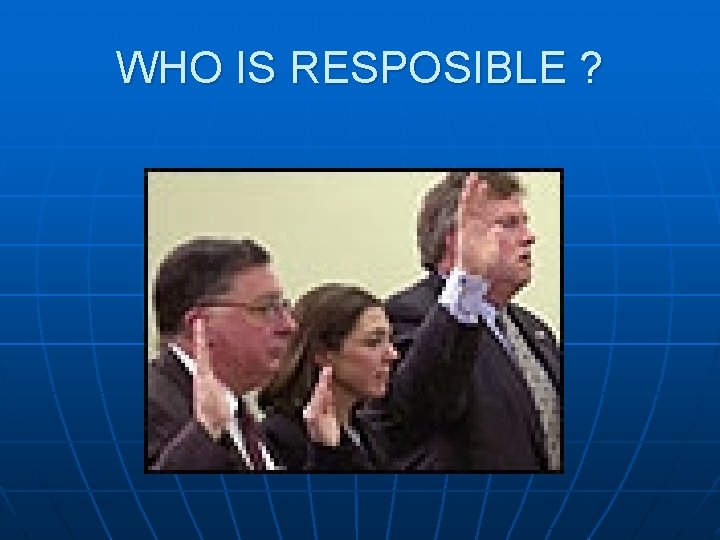 WHO IS RESPOSIBLE ? 