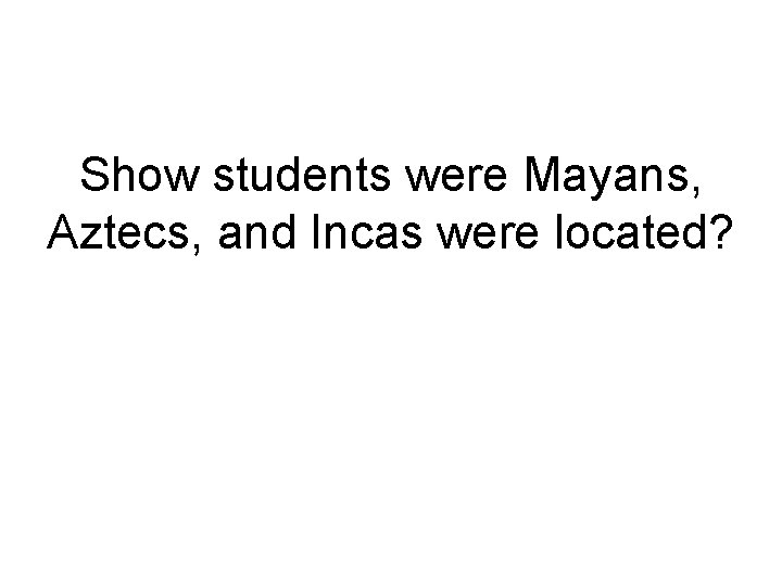 Show students were Mayans, Aztecs, and Incas were located? Show students were Mayans, Aztecs, and Incas were located?
