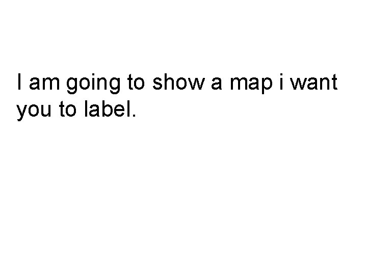 I am going to show a map i want you to label. I am going to show a map i want you to label.
